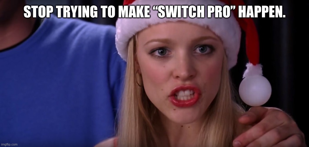 Mean Girls - Stop Trying to Make Fetch Happen | STOP TRYING TO MAKE “SWITCH PRO” HAPPEN. | image tagged in mean girls - stop trying to make fetch happen | made w/ Imgflip meme maker