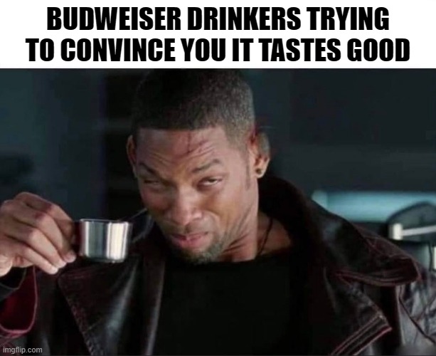 BUDWEISER DRINKERS TRYING TO CONVINCE YOU IT TASTES GOOD | image tagged in beer,budweiser | made w/ Imgflip meme maker