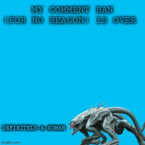 MY COMMENT BAN (FOR NO REASON) IS OVER | image tagged in definitely-a-human's template | made w/ Imgflip meme maker