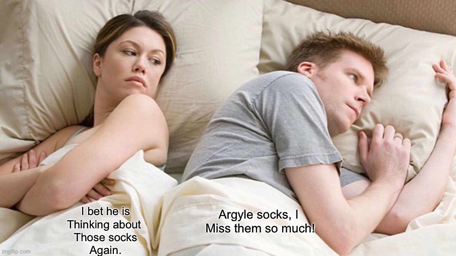 Come again. | Argyle socks, I 
Miss them so much! I bet he is
Thinking about 
Those socks
Again. | image tagged in memes,i bet he's thinking about other women | made w/ Imgflip meme maker