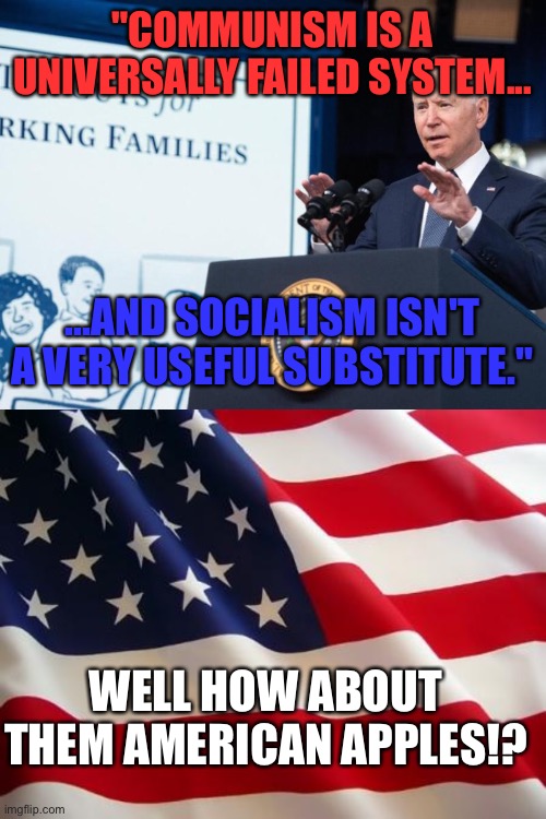 Human Nature dooms socialism to inevitable failure in the same way it fuels capitalism's inevitable success. | "COMMUNISM IS A UNIVERSALLY FAILED SYSTEM... ...AND SOCIALISM ISN'T A VERY USEFUL SUBSTITUTE."; WELL HOW ABOUT THEM AMERICAN APPLES!? | image tagged in american flag,capitalism,freedom | made w/ Imgflip meme maker