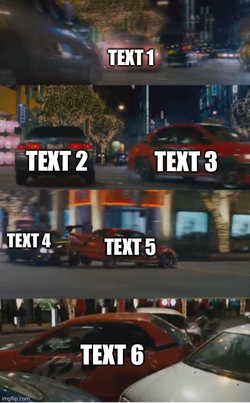 TEXT 1; TEXT 2; TEXT 3; TEXT 4; TEXT 5; TEXT 6 | image tagged in tokyo drift crash | made w/ Imgflip meme maker