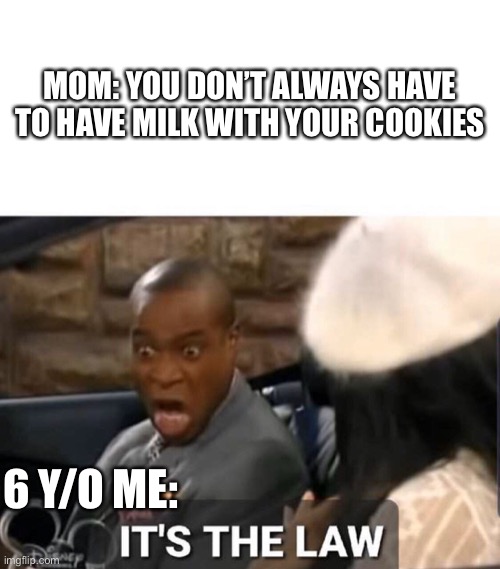 6 y/o me: | MOM: YOU DON’T ALWAYS HAVE TO HAVE MILK WITH YOUR COOKIES; 6 Y/O ME: | image tagged in it's the law | made w/ Imgflip meme maker