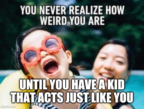 UNTIL YOU HAVE A KID THAT ACTS JUST LIKE YOU | image tagged in funny memes | made w/ Imgflip meme maker