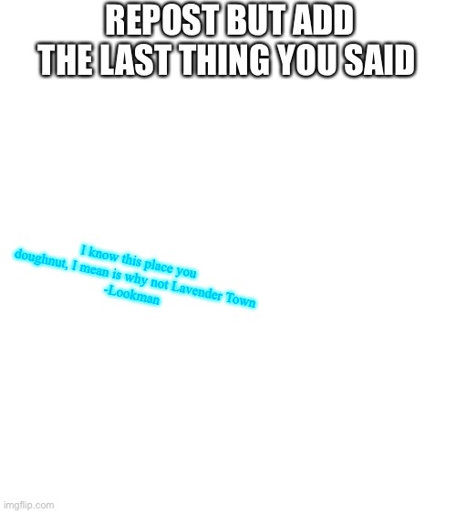 Uhhh- | REPOST BUT ADD THE LAST THING YOU SAID; I know this place you doughnut, I mean is why not Lavender Town
-Lookman | image tagged in blank white template | made w/ Imgflip meme maker