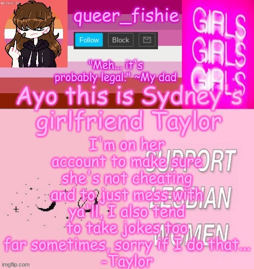 queer_fishie's lesbian temp | I'm on her account to make sure she's not cheating and to just mess with ya'll, I also tend to take jokes too far sometimes, sorry if I do that...
-Taylor; Ayo this is Sydney's girlfriend Taylor | image tagged in queer_fishie's lesbian temp | made w/ Imgflip meme maker