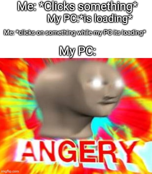 U might not get it, buuuut... | Me: *Clicks something*; My PC:*is loading*; Me: *clicks on something while my PC its loading*; My PC: | image tagged in surreal angery | made w/ Imgflip meme maker
