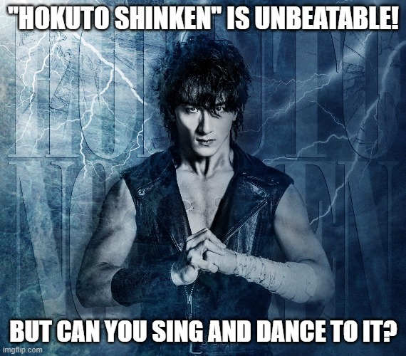 "Fist of the North Star / Hokuto no Ken" musical | "HOKUTO SHINKEN" IS UNBEATABLE! BUT CAN YOU SING AND DANCE TO IT? | image tagged in fist of the north star,hokuto no ken,kenshiro | made w/ Imgflip meme maker