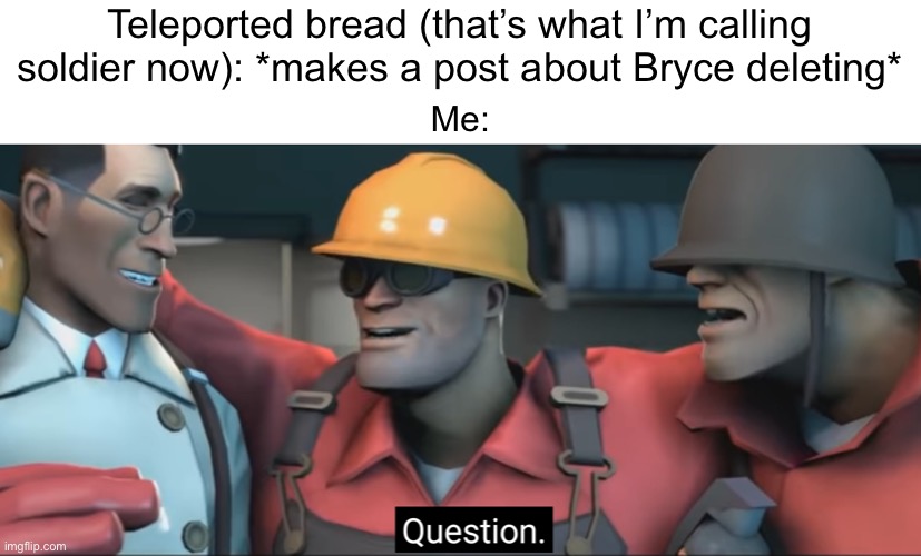 Seriously, did he? | Teleported bread (that’s what I’m calling soldier now): *makes a post about Bryce deleting*; Me: | image tagged in soldier question | made w/ Imgflip meme maker