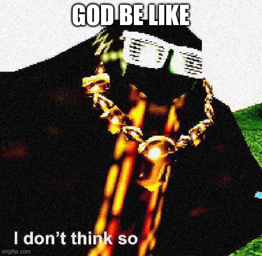 I don’t think so | GOD BE LIKE | image tagged in i don t think so | made w/ Imgflip meme maker