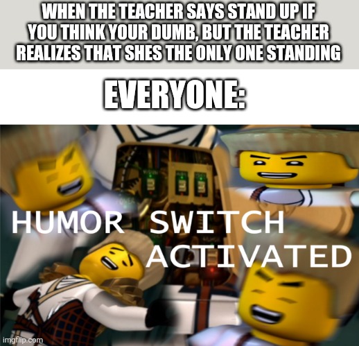 Humor Switch Activated | WHEN THE TEACHER SAYS STAND UP IF YOU THINK YOUR DUMB, BUT THE TEACHER REALIZES THAT SHES THE ONLY ONE STANDING; EVERYONE: | image tagged in humor switch activated | made w/ Imgflip meme maker