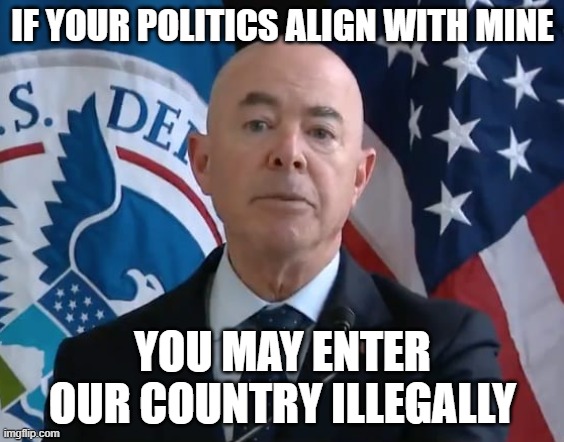Just that simple... | IF YOUR POLITICS ALIGN WITH MINE; YOU MAY ENTER OUR COUNTRY ILLEGALLY | image tagged in moron mayorkas | made w/ Imgflip meme maker