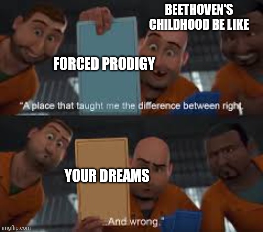 megamind right and wrong | BEETHOVEN'S CHILDHOOD BE LIKE; FORCED PRODIGY; YOUR DREAMS | image tagged in megamind right and wrong | made w/ Imgflip meme maker