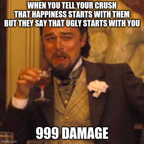 Laughing Leo Meme | WHEN YOU TELL YOUR CRUSH THAT HAPPINESS STARTS WITH THEM BUT THEY SAY THAT UGLY STARTS WITH YOU; 999 DAMAGE | image tagged in memes,laughing leo | made w/ Imgflip meme maker