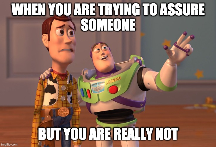 X, X Everywhere | WHEN YOU ARE TRYING TO ASSURE
SOMEONE; BUT YOU ARE REALLY NOT | image tagged in memes,x x everywhere | made w/ Imgflip meme maker