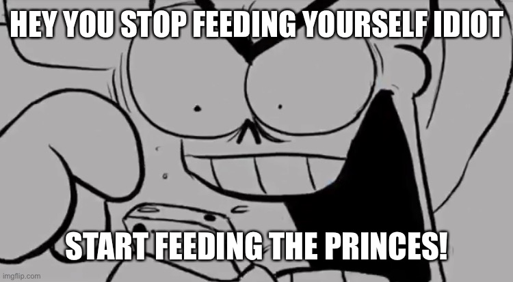 H | HEY YOU STOP FEEDING YOURSELF IDIOT; START FEEDING THE PRINCES! | image tagged in papyrus snapped | made w/ Imgflip meme maker