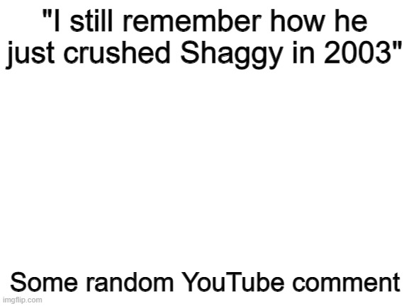 Blank White Template | "I still remember how he just crushed Shaggy in 2003"; Some random YouTube comment | image tagged in blank white template | made w/ Imgflip meme maker