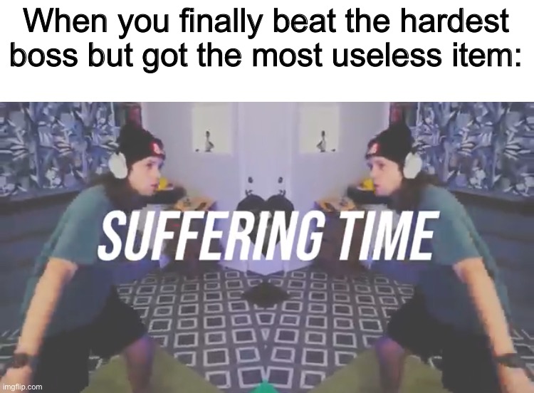 always happened to me. | When you finally beat the hardest boss but got the most useless item: | image tagged in suffering time | made w/ Imgflip meme maker