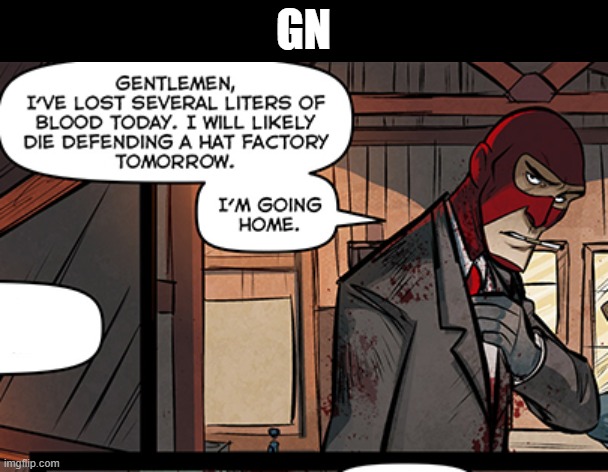 Gentlemen, i've lost several liters of blood today. | GN | image tagged in gentlemen i've lost several liters of blood today | made w/ Imgflip meme maker