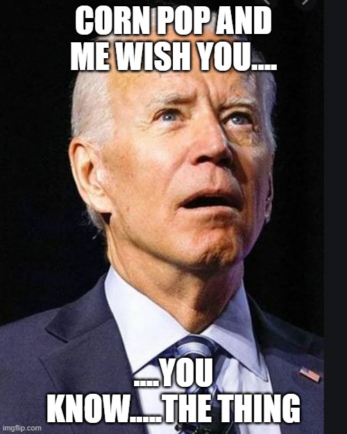 Confused Biden | CORN POP AND ME WISH YOU.... ....YOU KNOW.....THE THING | image tagged in confused biden | made w/ Imgflip meme maker