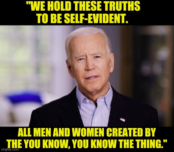 joe Quote | "WE HOLD THESE TRUTHS TO BE SELF-EVIDENT. ALL MEN AND WOMEN CREATED BY THE YOU KNOW, YOU KNOW THE THING." | image tagged in joe biden 2020,joe biden | made w/ Imgflip meme maker