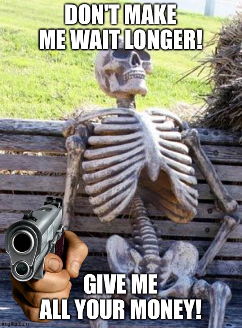 Waiting Skeleton Meme | DON'T MAKE ME WAIT LONGER! GIVE ME ALL YOUR MONEY! | image tagged in memes,waiting skeleton | made w/ Imgflip meme maker