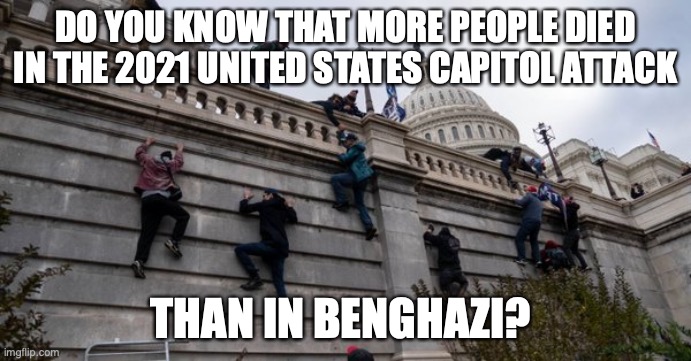 Capitol attack benghazi | DO YOU KNOW THAT MORE PEOPLE DIED IN THE 2021 UNITED STATES CAPITOL ATTACK; THAN IN BENGHAZI? | image tagged in capitol riot | made w/ Imgflip meme maker