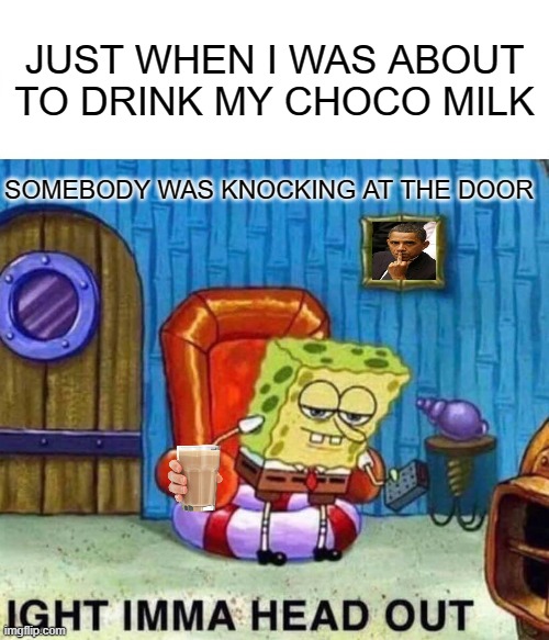 Spongebob Ight Imma Head Out Meme | JUST WHEN I WAS ABOUT TO DRINK MY CHOCO MILK; SOMEBODY WAS KNOCKING AT THE DOOR | image tagged in memes,spongebob ight imma head out | made w/ Imgflip meme maker