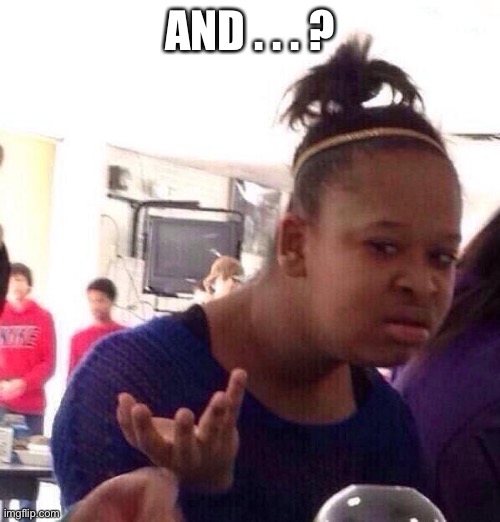 Black Girl Wat Meme | AND . . . ? | image tagged in memes,black girl wat | made w/ Imgflip meme maker