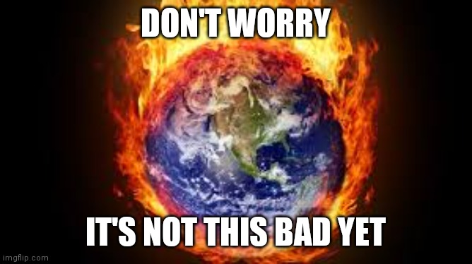 Burning Earth | DON'T WORRY; IT'S NOT THIS BAD YET | image tagged in burning earth | made w/ Imgflip meme maker