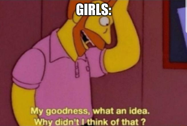 My God why didn't i think of that | GIRLS: | image tagged in my god why didn't i think of that | made w/ Imgflip meme maker