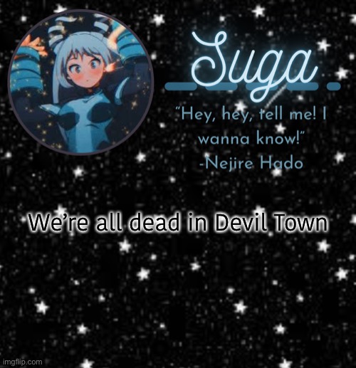 . . . . . . . . | We’re all dead in Devil Town | image tagged in suga | made w/ Imgflip meme maker