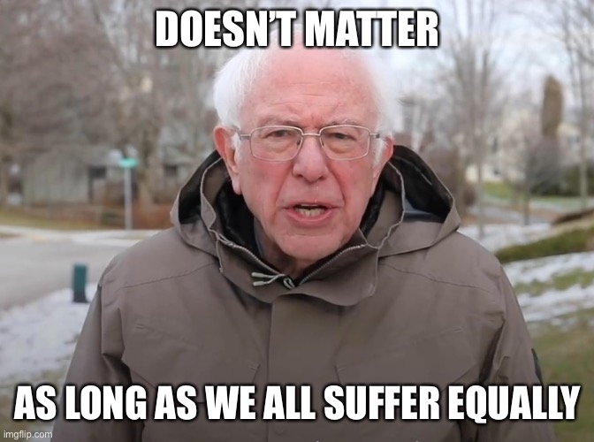 Bernie Sanders Once Again Asking | DOESN’T MATTER AS LONG AS WE ALL SUFFER EQUALLY | image tagged in bernie sanders once again asking | made w/ Imgflip meme maker