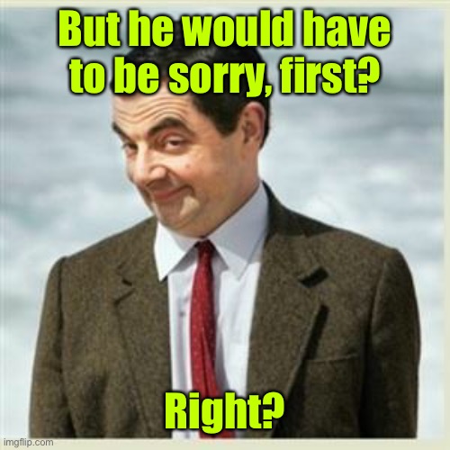 Mr Bean Smirk | But he would have to be sorry, first? Right? | image tagged in mr bean smirk | made w/ Imgflip meme maker