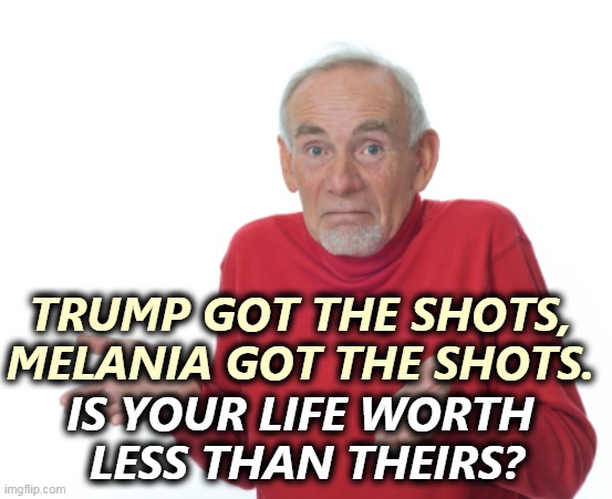 And if you die, who are you trying to impress? | TRUMP GOT THE SHOTS,
MELANIA GOT THE SHOTS. IS YOUR LIFE WORTH 
LESS THAN THEIRS? | image tagged in guess i'll die,covid-19,vaccination,trump,anti vax,hypocrite | made w/ Imgflip meme maker