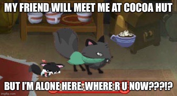Alone | MY FRIEND WILL MEET ME AT COCOA HUT; BUT I’M ALONE HERE. WHERE R U NOW???!? | image tagged in short animal jam fox meme | made w/ Imgflip meme maker