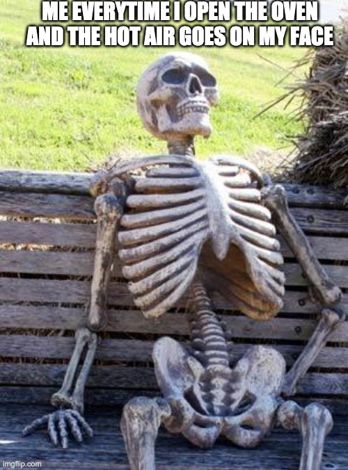 Waiting Skeleton | ME EVERYTIME I OPEN THE OVEN AND THE HOT AIR GOES ON MY FACE | image tagged in memes,waiting skeleton | made w/ Imgflip meme maker
