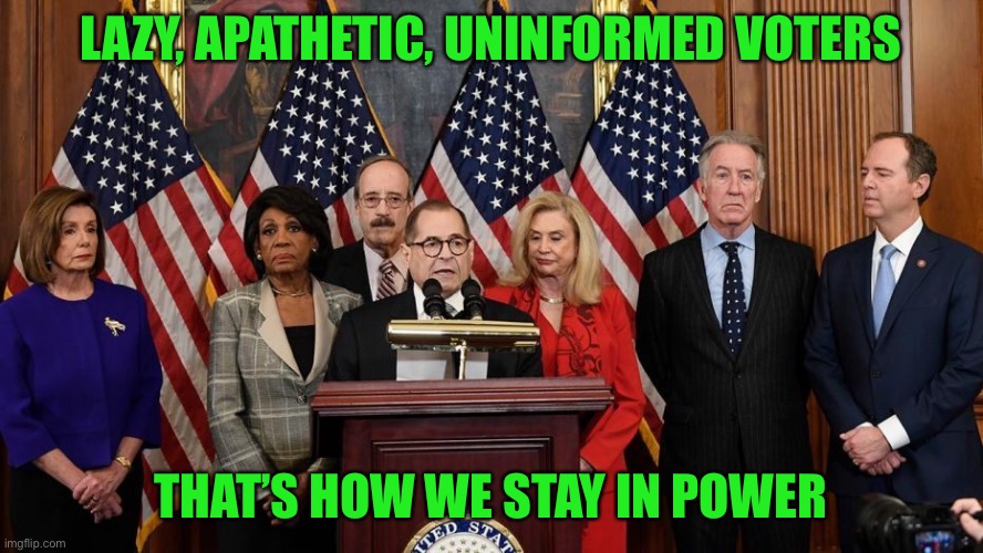 House Democrats | LAZY, APATHETIC, UNINFORMED VOTERS THAT’S HOW WE STAY IN POWER | image tagged in house democrats | made w/ Imgflip meme maker