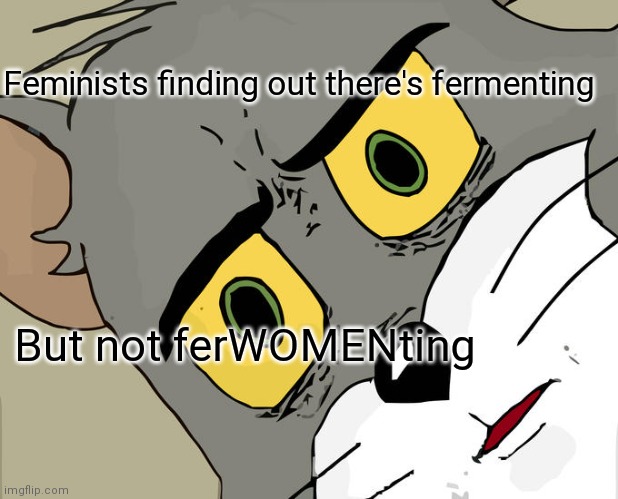 Fermenting | Feminists finding out there's fermenting; But not ferWOMENting | image tagged in memes,unsettled tom | made w/ Imgflip meme maker
