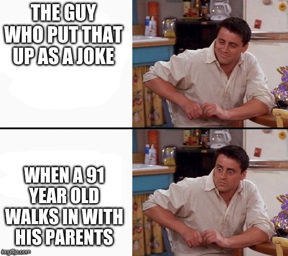 Comprehending Joey | THE GUY WHO PUT THAT UP AS A JOKE WHEN A 91 YEAR OLD WALKS IN WITH HIS PARENTS | image tagged in comprehending joey | made w/ Imgflip meme maker