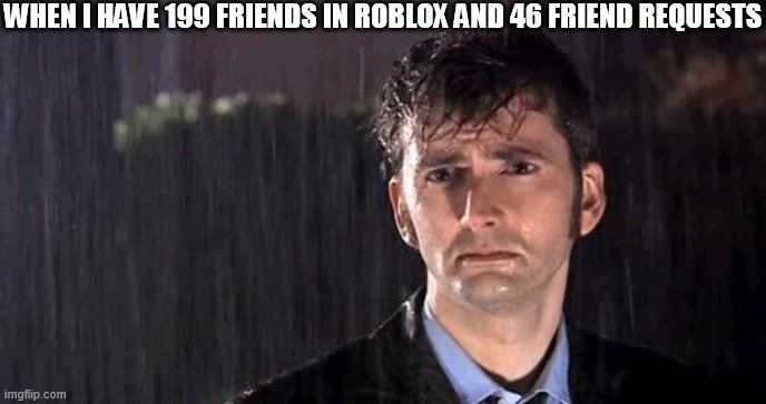 doctor who rain | WHEN I HAVE 199 FRIENDS IN ROBLOX AND 46 FRIEND REQUESTS | image tagged in doctor who rain | made w/ Imgflip meme maker