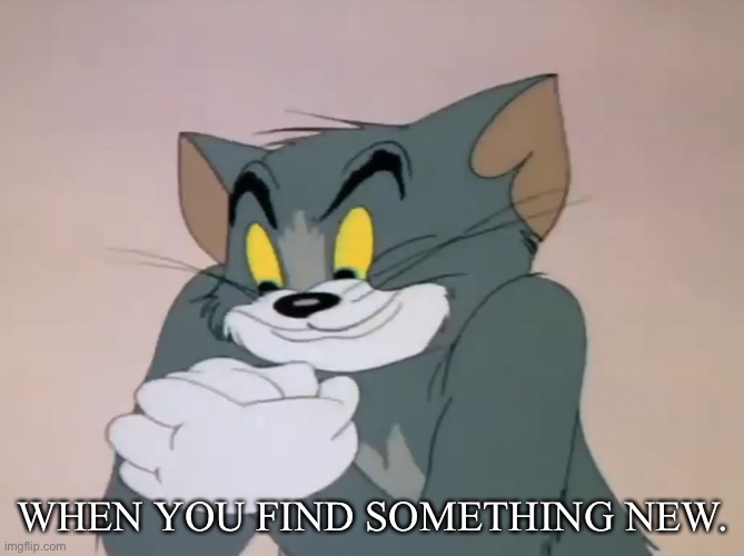 Tom Finds Something New | WHEN YOU FIND SOMETHING NEW. | image tagged in tom thinking | made w/ Imgflip meme maker