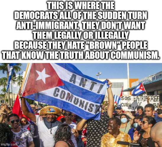 Democrats hate people who don't look like them because.  Democrats are what you would call racists | THIS IS WHERE THE DEMOCRATS ALL OF THE SUDDEN TURN ANTI-IMMIGRANT.  THEY DON'T WANT THEM LEGALLY OR ILLEGALLY BECAUSE THEY HATE "BROWN" PEOPLE THAT KNOW THE TRUTH ABOUT COMMUNISM. | image tagged in democrat racists,democrat vote farmers,liberal hypocrisy | made w/ Imgflip meme maker