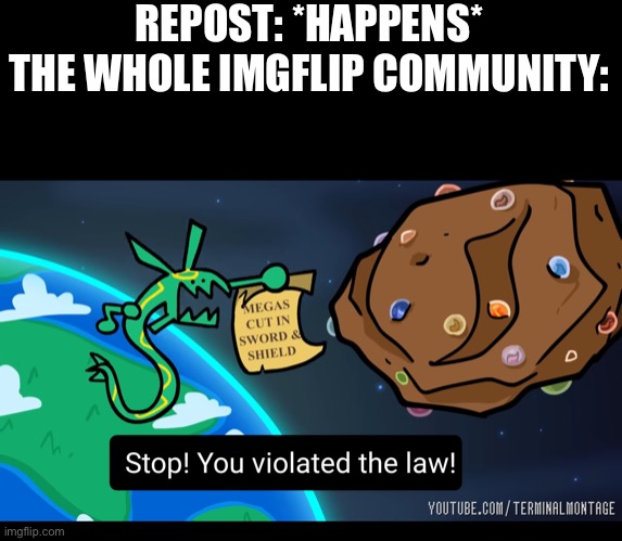 Æ | REPOST: *HAPPENS*
THE WHOLE IMGFLIP COMMUNITY: | image tagged in stop you violated the law rayquaza | made w/ Imgflip meme maker