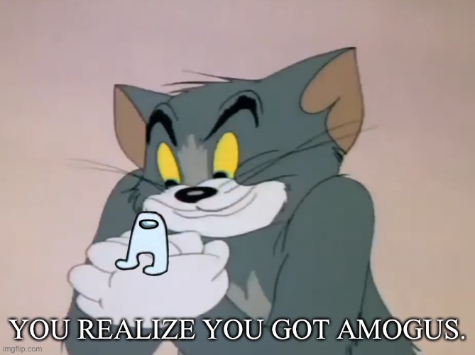 AMOGUS | YOU REALIZE YOU GOT AMOGUS. | image tagged in tom thinking | made w/ Imgflip meme maker