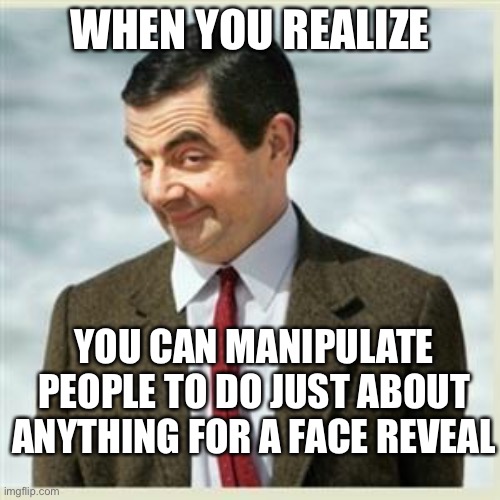 Eee | WHEN YOU REALIZE; YOU CAN MANIPULATE PEOPLE TO DO JUST ABOUT ANYTHING FOR A FACE REVEAL | image tagged in mr bean smirk | made w/ Imgflip meme maker