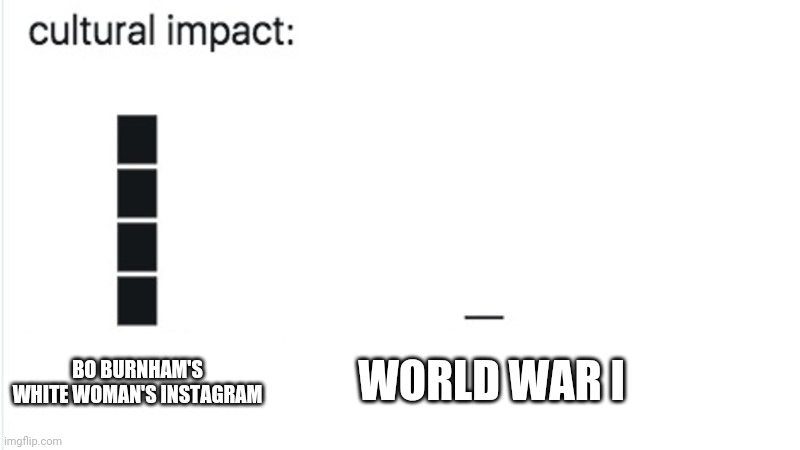 Cultural Impact | WORLD WAR I; BO BURNHAM'S WHITE WOMAN'S INSTAGRAM | image tagged in cultural impact | made w/ Imgflip meme maker