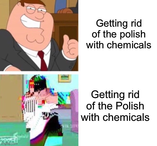 Remember guys, context matters | Getting rid of the polish with chemicals; Getting rid of the Polish with chemicals | made w/ Imgflip meme maker