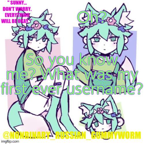 r e e | Oh? So you know me? What was my first ever username? | image tagged in nonbinary russian worm basil fox temp | made w/ Imgflip meme maker