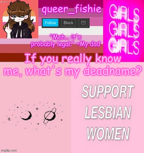(hint: it's for both genders I just wanted a more masculine name) | If you really know me, what's my deadname? | image tagged in queer_fishie's lesbian temp | made w/ Imgflip meme maker